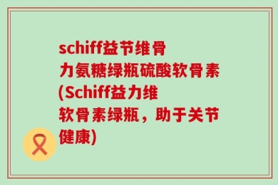 schiff益节维骨力氨糖绿瓶硫酸软骨素(Schiff益力维软骨素绿瓶，助于关节健康)