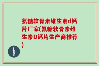氨糖软骨素维生素d钙片厂家(氨糖软骨素维生素D钙片生产商推荐)