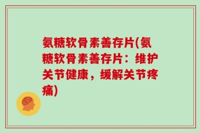 氨糖软骨素善存片(氨糖软骨素善存片：维护关节健康，缓解关节疼痛)