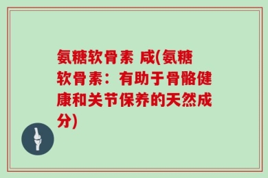氨糖软骨素 咸(氨糖软骨素：有助于骨骼健康和关节保养的天然成分)