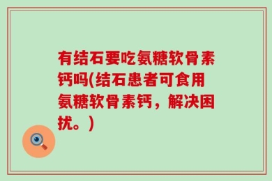 有结石要吃氨糖软骨素钙吗(结石患者可食用氨糖软骨素钙，解决困扰。)