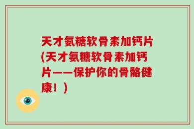 天才氨糖软骨素加钙片(天才氨糖软骨素加钙片——保护你的骨骼健康！)