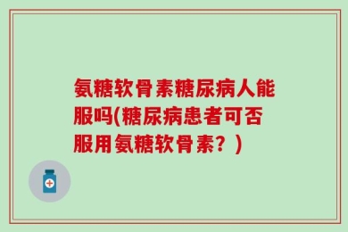 氨糖软骨素糖尿病人能服吗(糖尿病患者可否服用氨糖软骨素？)