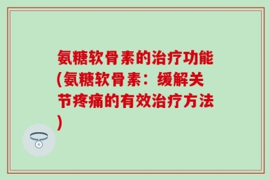 氨糖软骨素的治疗功能(氨糖软骨素：缓解关节疼痛的有效治疗方法)