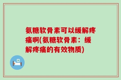 氨糖软骨素可以缓解疼痛啊(氨糖软骨素：缓解疼痛的有效物质)