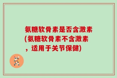 氨糖软骨素是否含激素(氨糖软骨素不含激素，适用于关节保健)