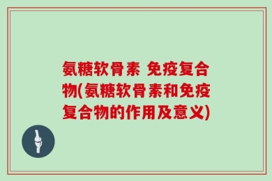 氨糖软骨素 免疫复合物(氨糖软骨素和免疫复合物的作用及意义)