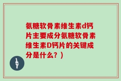 氨糖软骨素维生素d钙片主要成分氨糖软骨素维生素D钙片的关键成分是什么？)