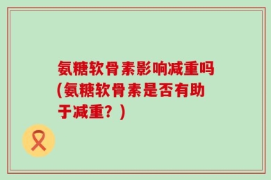 氨糖软骨素影响减重吗(氨糖软骨素是否有助于减重？)