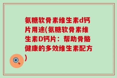 氨糖软骨素维生素d钙片用途(氨糖软骨素维生素D钙片：帮助骨骼健康的多效维生素配方)