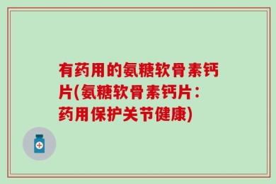 有药用的氨糖软骨素钙片(氨糖软骨素钙片：药用保护关节健康)