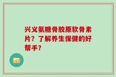 兴义氨糖骨胶原软骨素片？了解养生保健的好帮手？