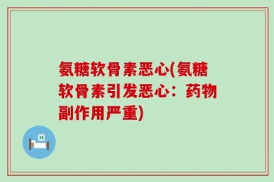 氨糖软骨素恶心(氨糖软骨素引发恶心：药物副作用严重)