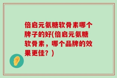 倍启元氨糖软骨素哪个牌子的好(倍启元氨糖软骨素，哪个品牌的效果更佳？)