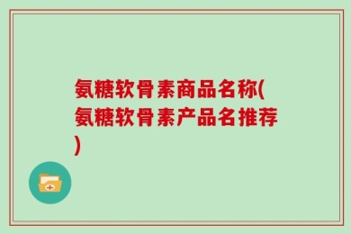 氨糖软骨素商品名称(氨糖软骨素产品名推荐)