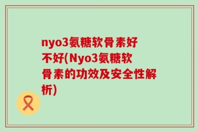 nyo3氨糖软骨素好不好(Nyo3氨糖软骨素的功效及安全性解析)