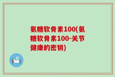 氨糖软骨素100(氨糖软骨素100-关节健康的密钥)