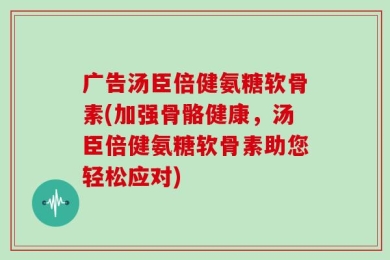 广告汤臣倍健氨糖软骨素(加强骨骼健康，汤臣倍健氨糖软骨素助您轻松应对)