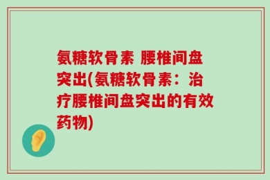 氨糖软骨素 腰椎间盘突出(氨糖软骨素：治疗腰椎间盘突出的有效药物)