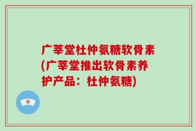 广莘堂杜仲氨糖软骨素(广莘堂推出软骨素养护产品：杜仲氨糖)