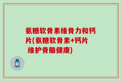 氨糖软骨素维骨力和钙片(氨糖软骨素+钙片 维护骨骼健康)