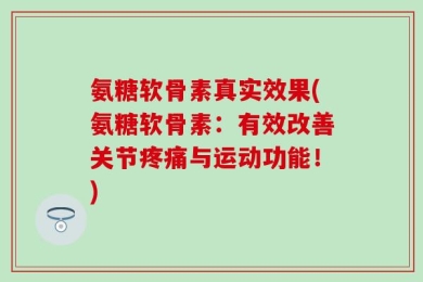 氨糖软骨素真实效果(氨糖软骨素：有效改善关节疼痛与运动功能！)