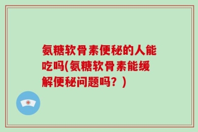 氨糖软骨素便秘的人能吃吗(氨糖软骨素能缓解便秘问题吗？)
