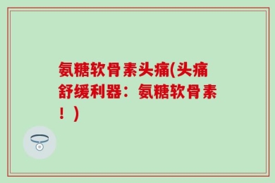 氨糖软骨素头痛(头痛舒缓利器：氨糖软骨素！)