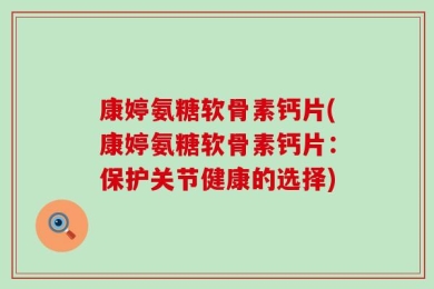 康婷氨糖软骨素钙片(康婷氨糖软骨素钙片：保护关节健康的选择)