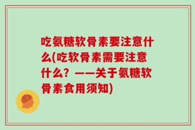 吃氨糖软骨素要注意什么(吃软骨素需要注意什么？——关于氨糖软骨素食用须知)