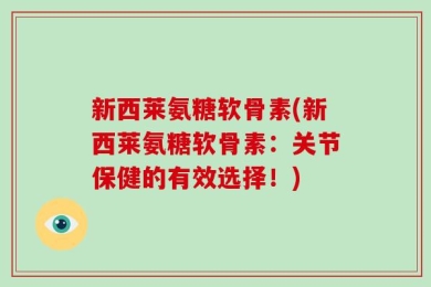 新西莱氨糖软骨素(新西莱氨糖软骨素：关节保健的有效选择！)