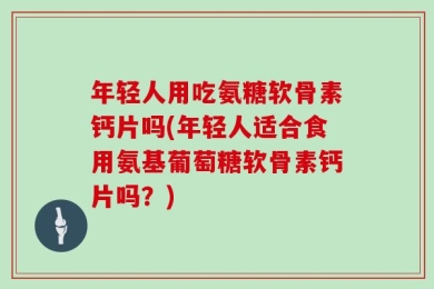 年轻人用吃氨糖软骨素钙片吗(年轻人适合食用氨基葡萄糖软骨素钙片吗？)