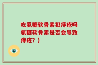 吃氨糖软骨素犯痔疮吗氨糖软骨素是否会导致痔疮？)