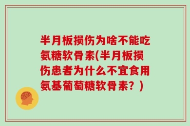 半月板损伤为啥不能吃氨糖软骨素(半月板损伤患者为什么不宜食用氨基葡萄糖软骨素？)