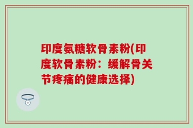 印度氨糖软骨素粉(印度软骨素粉：缓解骨关节疼痛的健康选择)