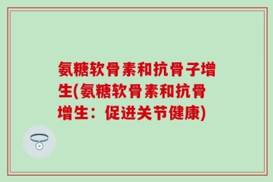 氨糖软骨素和抗骨子增生(氨糖软骨素和抗骨增生：促进关节健康)