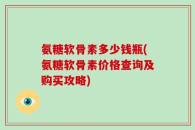 氨糖软骨素多少钱瓶(氨糖软骨素价格查询及购买攻略)