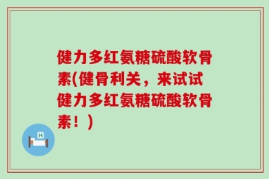 健力多红氨糖硫酸软骨素(健骨利关，来试试健力多红氨糖硫酸软骨素！)