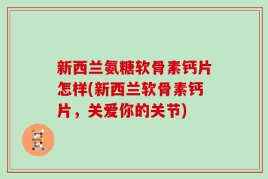 新西兰氨糖软骨素钙片怎样(新西兰软骨素钙片，关爱你的关节)