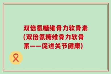 双倍氨糖维骨力软骨素(双倍氨糖维骨力软骨素——促进关节健康)