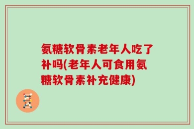 氨糖软骨素老年人吃了补吗(老年人可食用氨糖软骨素补充健康)