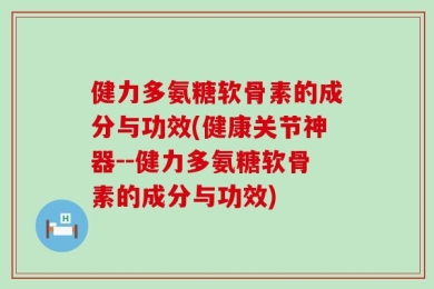健力多氨糖软骨素的成分与功效(健康关节神器--健力多氨糖软骨素的成分与功效)