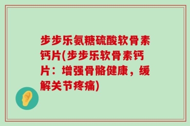 步步乐氨糖硫酸软骨素钙片(步步乐软骨素钙片：增强骨骼健康，缓解关节疼痛)