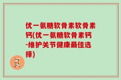 优一氨糖软骨素软骨素钙(优一氨糖软骨素钙-维护关节健康最佳选择)