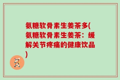 氨糖软骨素生姜茶多(氨糖软骨素生姜茶：缓解关节疼痛的健康饮品)