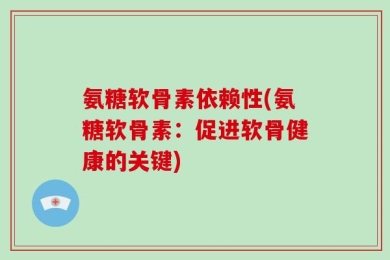 氨糖软骨素依赖性(氨糖软骨素：促进软骨健康的关键)