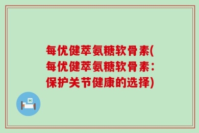 每优健萃氨糖软骨素(每优健萃氨糖软骨素：保护关节健康的选择)