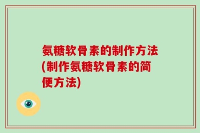 氨糖软骨素的制作方法(制作氨糖软骨素的简便方法)
