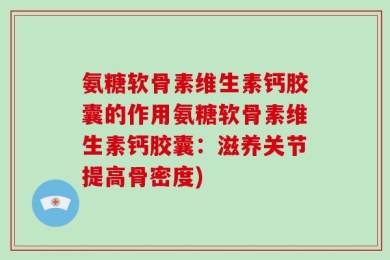 氨糖软骨素维生素钙胶囊的作用氨糖软骨素维生素钙胶囊：滋养关节提高骨密度)