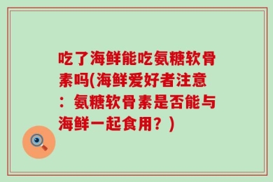 吃了海鲜能吃氨糖软骨素吗(海鲜爱好者注意：氨糖软骨素是否能与海鲜一起食用？)